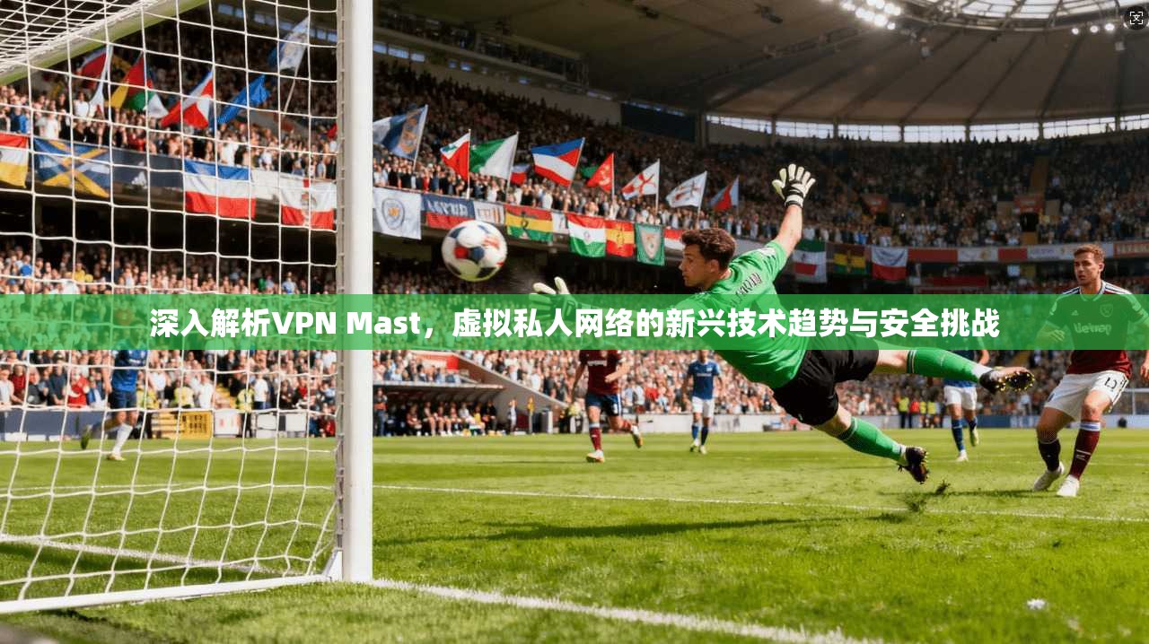 深入解析VPN Mast，虚拟私人网络的新兴技术趋势与安全挑战