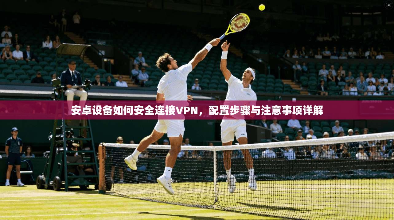 安卓设备如何安全连接VPN，配置步骤与注意事项详解