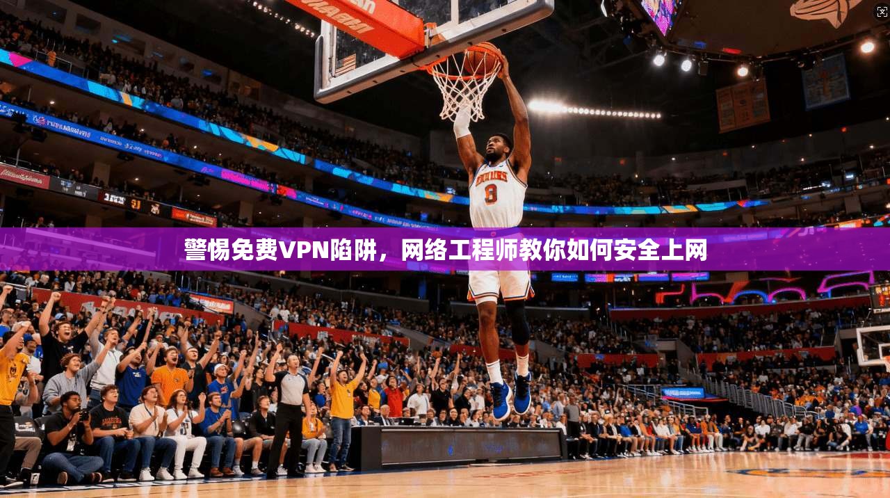 警惕免费VPN陷阱，网络工程师教你如何安全上网