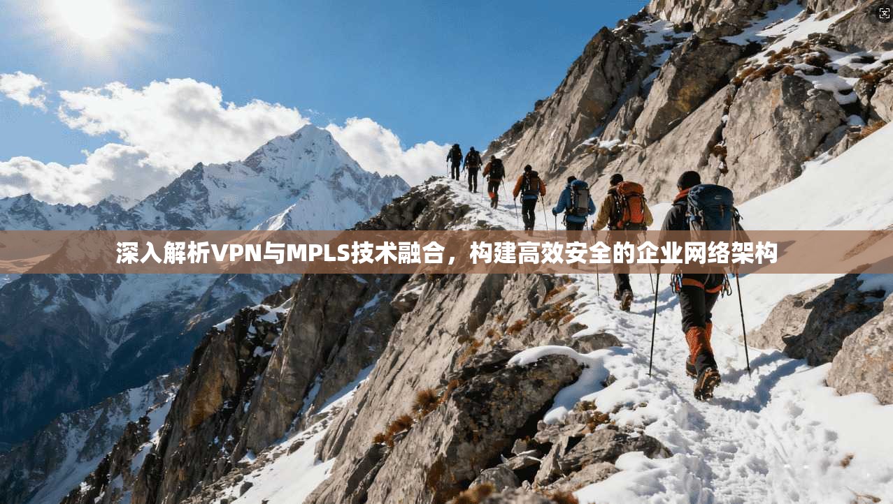 深入解析VPN与MPLS技术融合，构建高效安全的企业网络架构