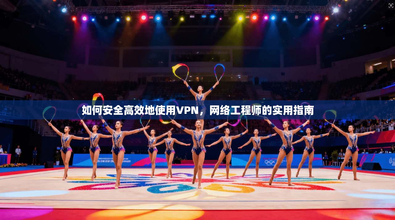 如何安全高效地使用VPN，网络工程师的实用指南