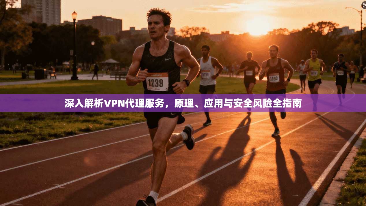 深入解析VPN代理服务，原理、应用与安全风险全指南