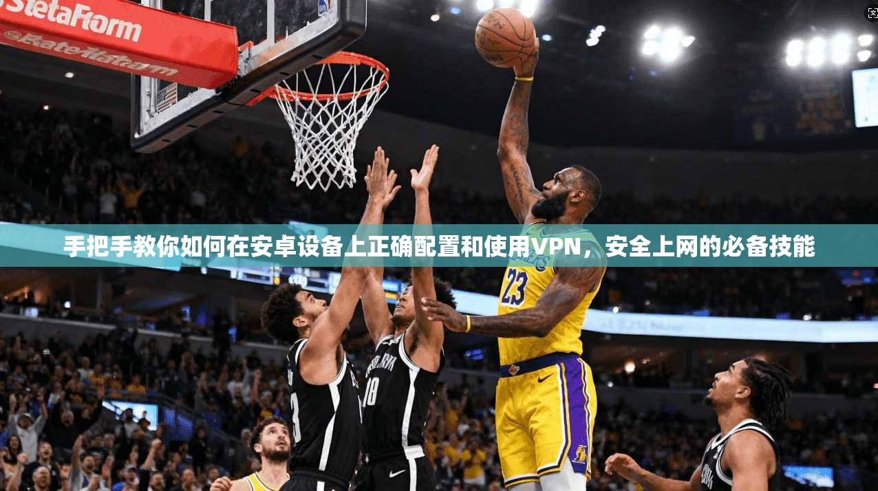 手把手教你如何在安卓设备上正确配置和使用VPN，安全上网的必备技能