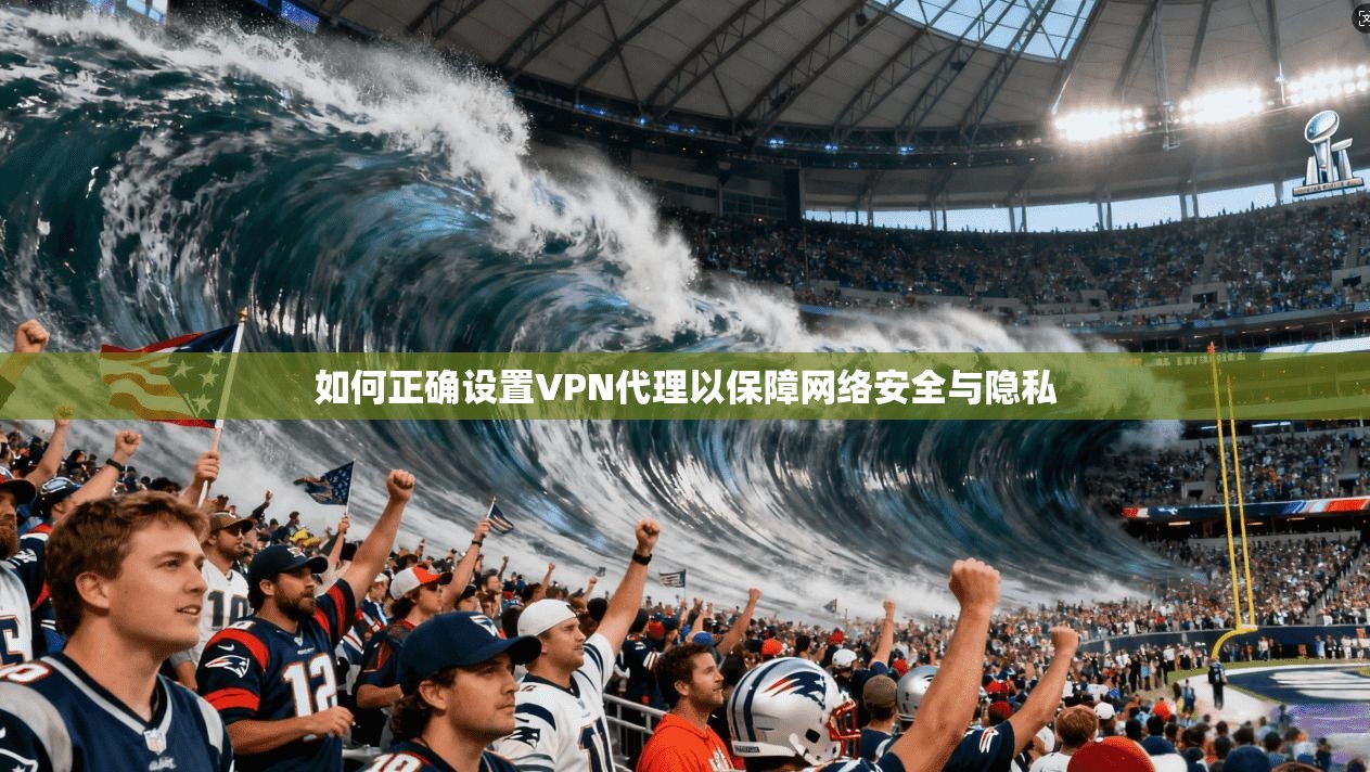 如何正确设置VPN代理以保障网络安全与隐私