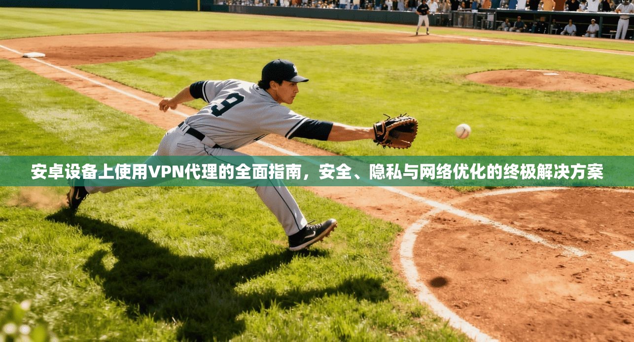 安卓设备上使用VPN代理的全面指南，安全、隐私与网络优化的终极解决方案