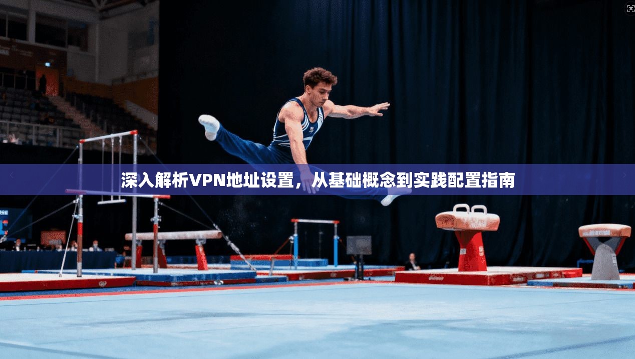 深入解析VPN地址设置，从基础概念到实践配置指南