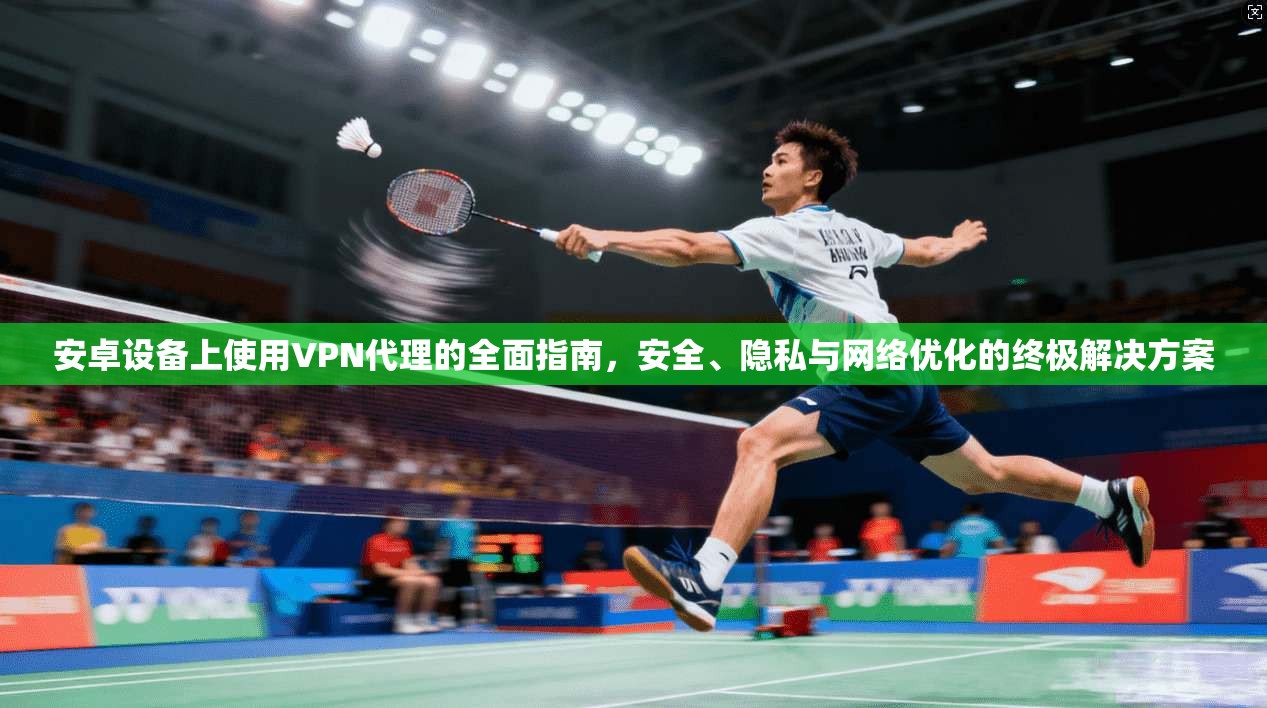 安卓设备上使用VPN代理的全面指南，安全、隐私与网络优化的终极解决方案