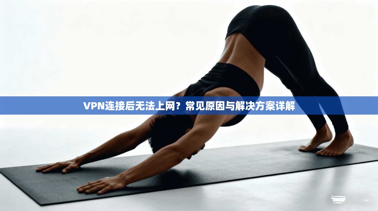 VPN连接后无法上网?常见原因与解决方案详解 VPN连接后无法上网?常见原因与解决方案详解