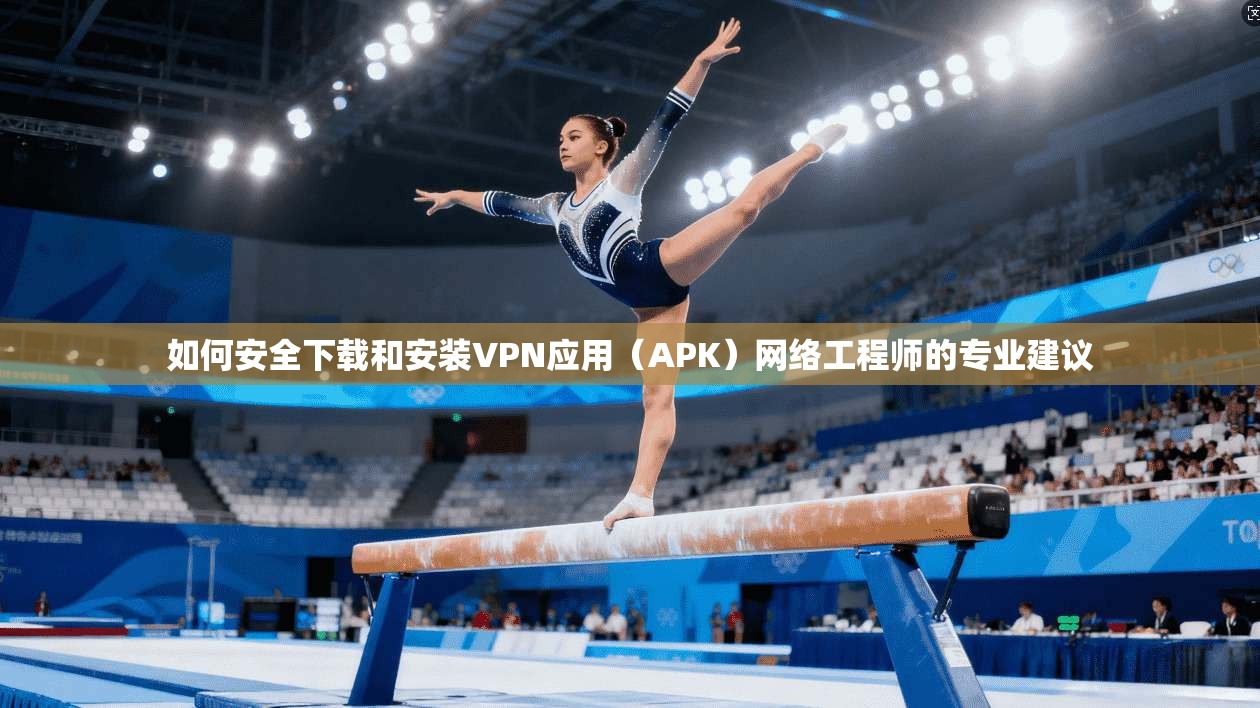 如何安全下载和安装VPN应用（APK）网络工程师的专业建议