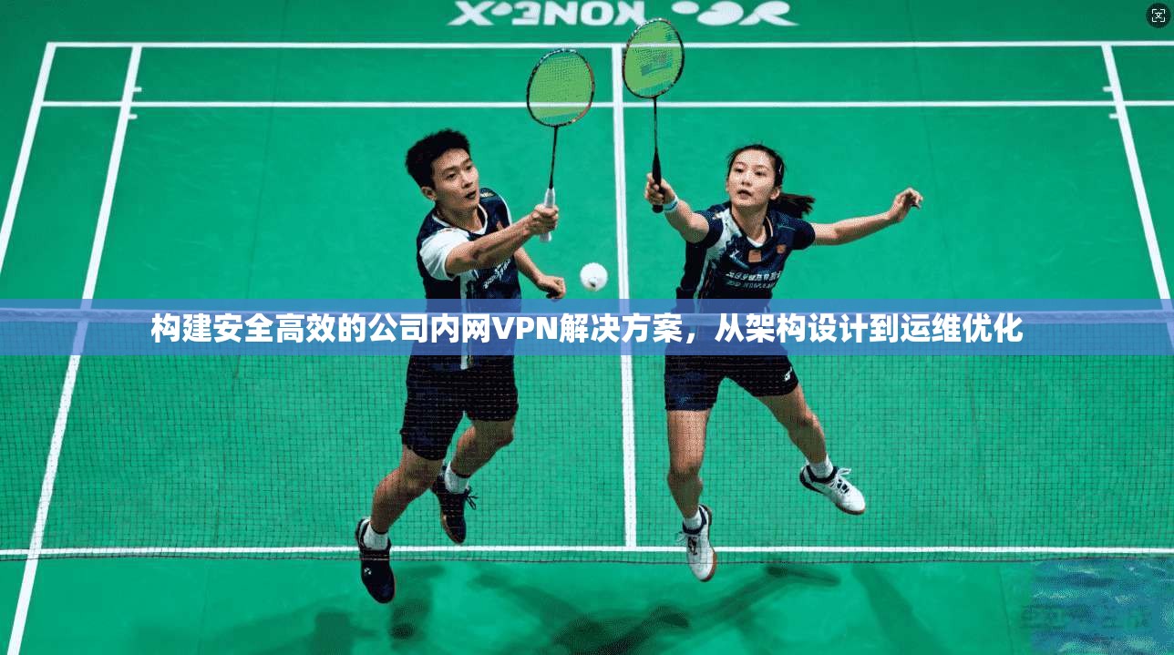 构建安全高效的公司内网VPN解决方案，从架构设计到运维优化