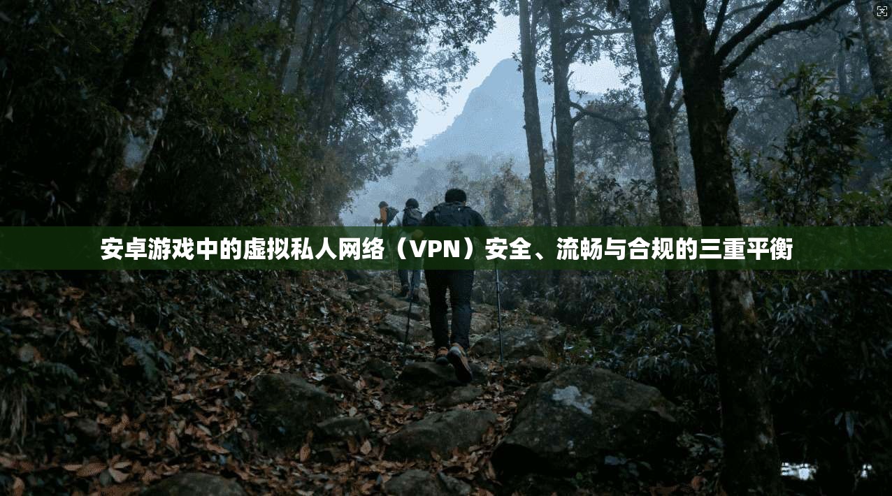 安卓游戏中的虚拟私人网络(VPN)安全、流畅与合规的三重平衡 安卓游戏中的虚拟私人网络(VPN)安全、流畅与合规的三重平衡