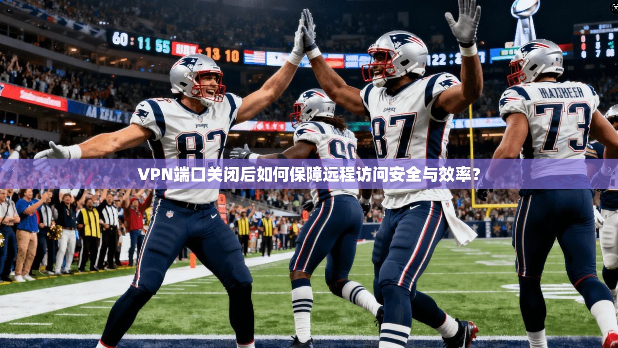 VPN端口关闭后如何保障远程访问安全与效率? VPN端口关闭后如何保障远程访问安全与效率?