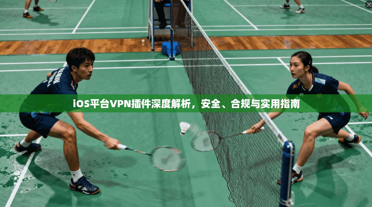 iOS平台VPN插件深度解析，安全、合规与实用指南