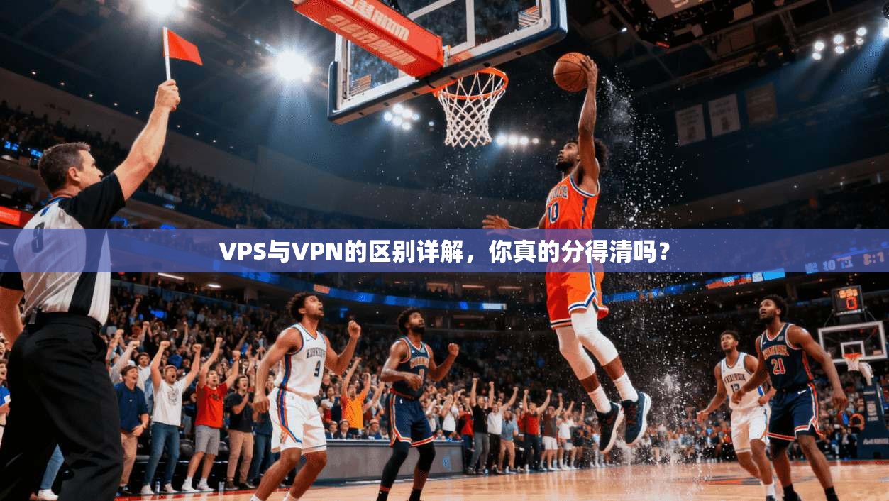 VPS与VPN的区别详解，你真的分得清吗？