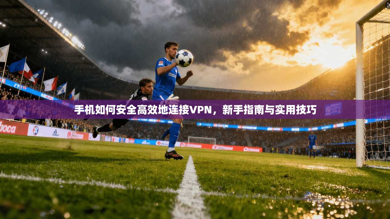 手机如何安全高效地连接VPN，新手指南与实用技巧
