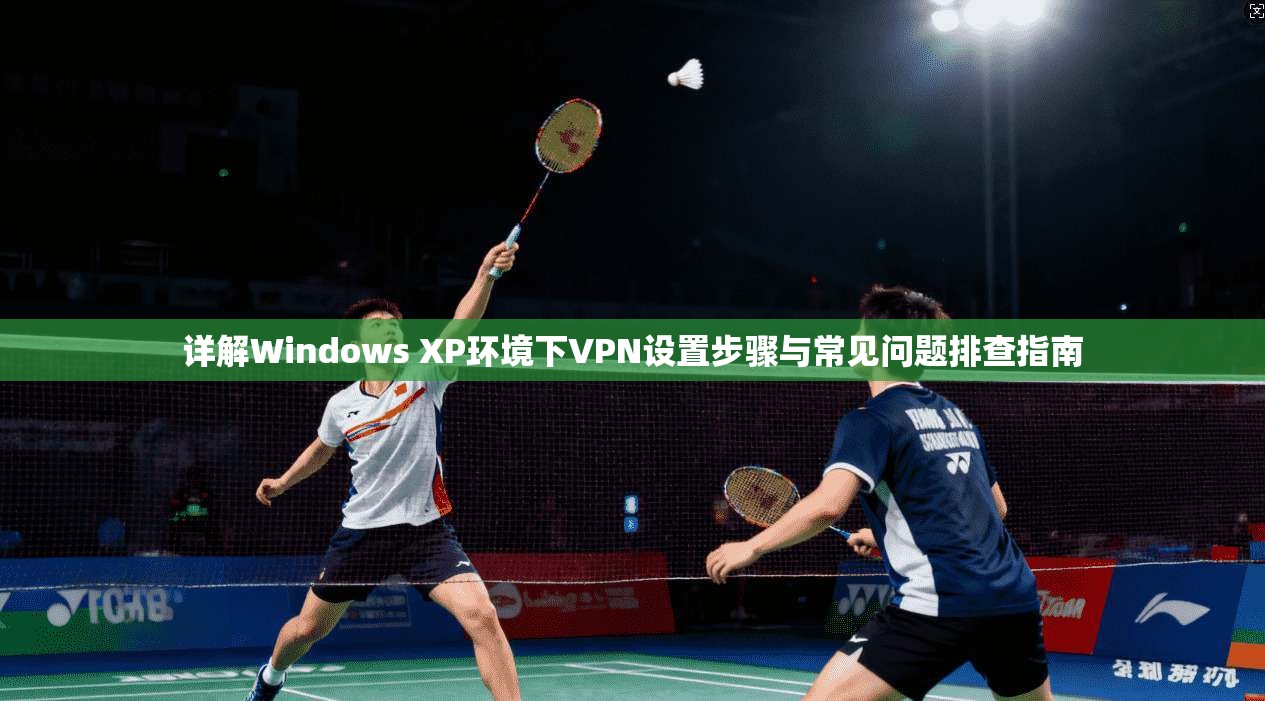 详解Windows XP环境下VPN设置步骤与常见问题排查指南