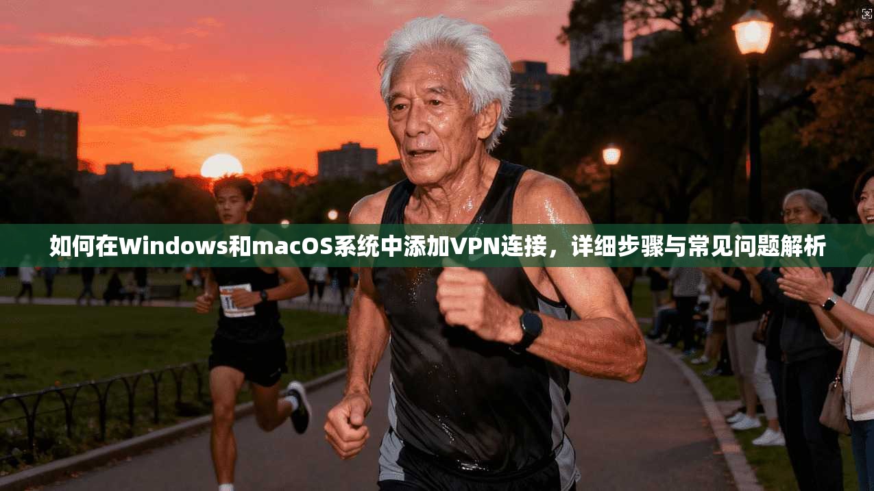 如何在Windows和macOS系统中添加VPN连接，详细步骤与常见问题解析