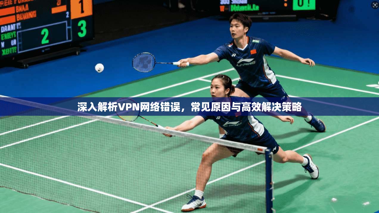 深入解析VPN网络错误,常见原因与高效解决策略 深入解析VPN网络错误,常见原因与高效解决策略