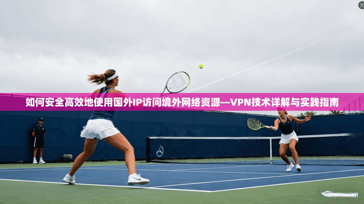 如何安全高效地使用国外IP访问境外网络资源—VPN技术详解与实践指南 如何安全高效地使用国外IP访问境外网络资源—VPN技术详解与实践指南