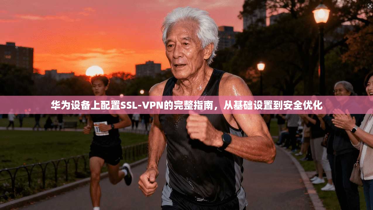 华为设备上配置SSL-VPN的完整指南，从基础设置到安全优化