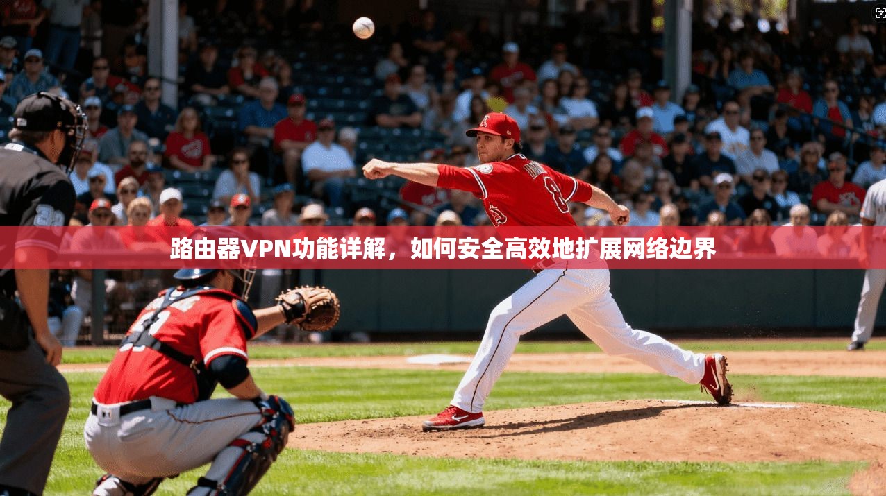 路由器VPN功能详解，如何安全高效地扩展网络边界
