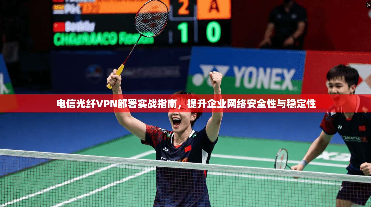 电信光纤VPN部署实战指南，提升企业网络安全性与稳定性