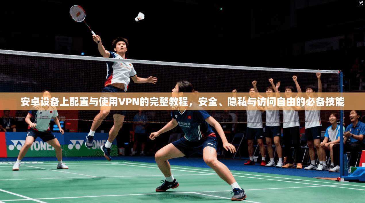安卓设备上配置与使用VPN的完整教程，安全、隐私与访问自由的必备技能