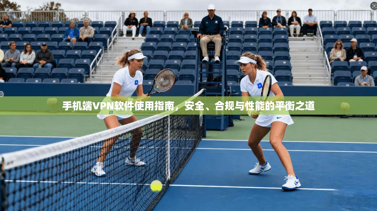 手机端VPN软件使用指南，安全、合规与性能的平衡之道