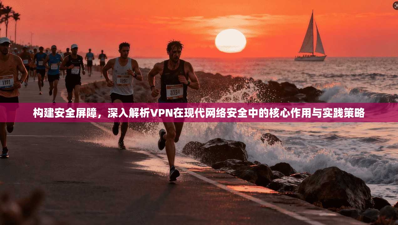 构建安全屏障，深入解析VPN在现代网络安全中的核心作用与实践策略