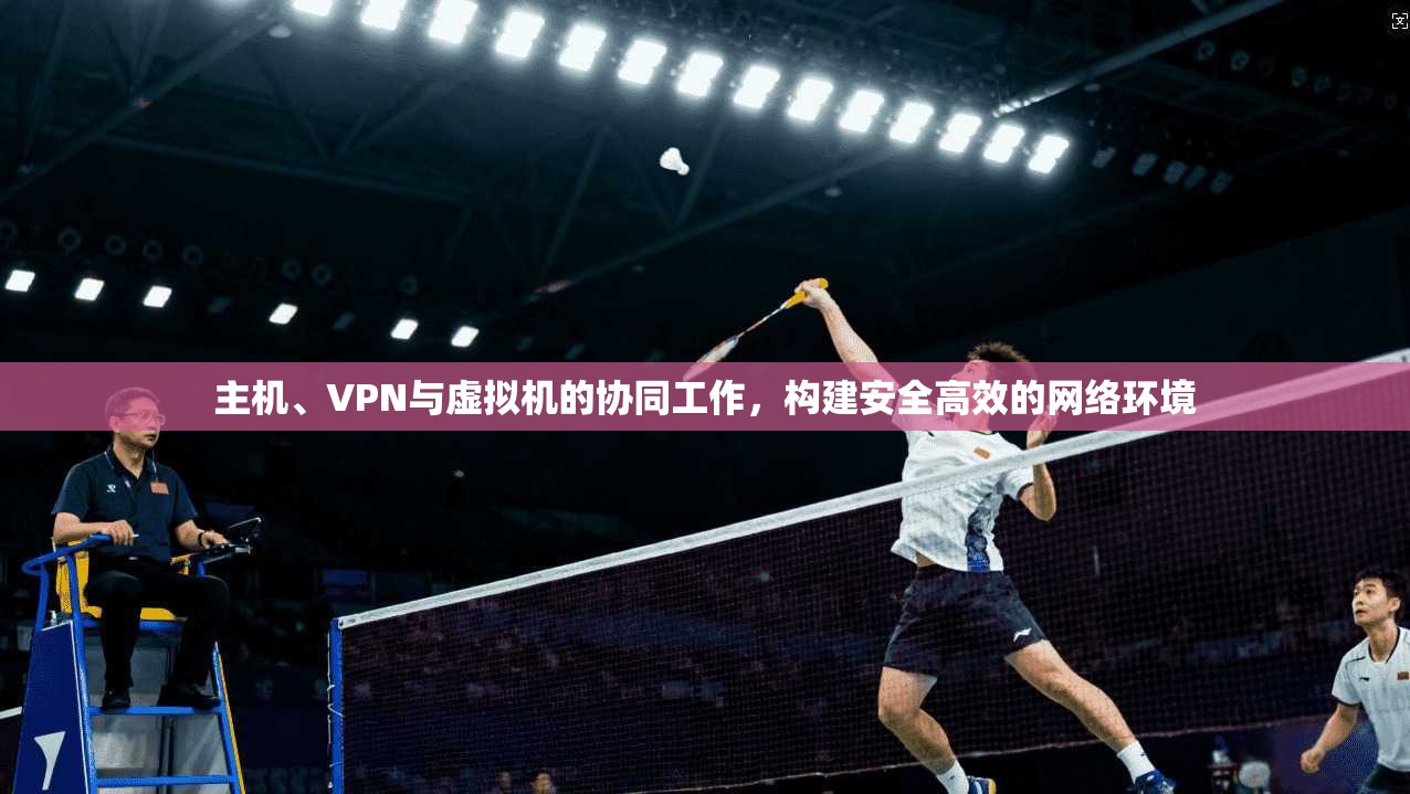 主机、VPN与虚拟机的协同工作，构建安全高效的网络环境