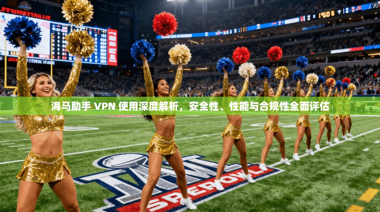 海马助手 VPN 使用深度解析，安全性、性能与合规性全面评估
