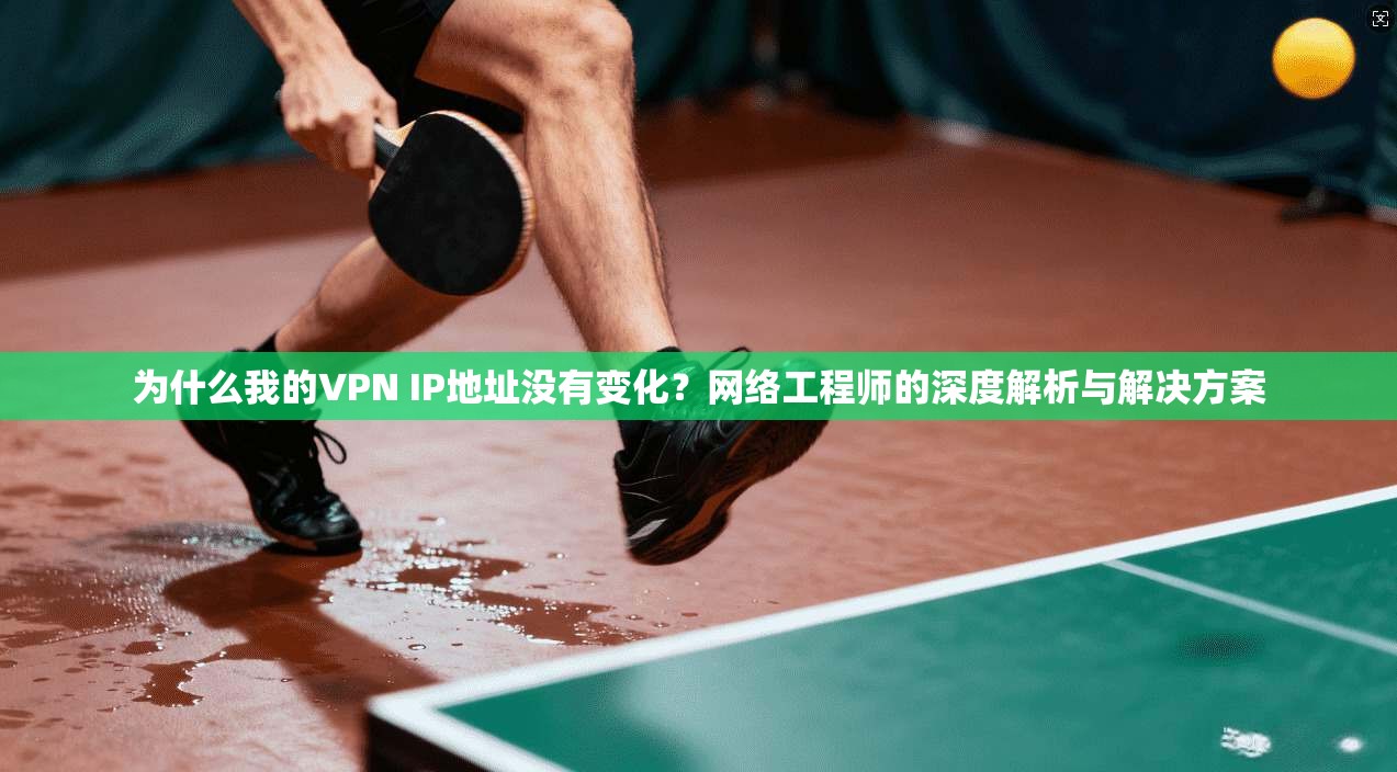 为什么我的VPN IP地址没有变化？网络工程师的深度解析与解决方案