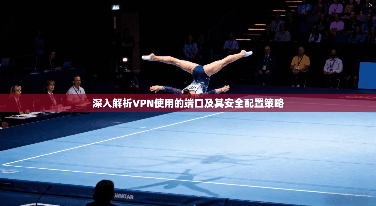深入解析VPN使用的端口及其安全配置策略