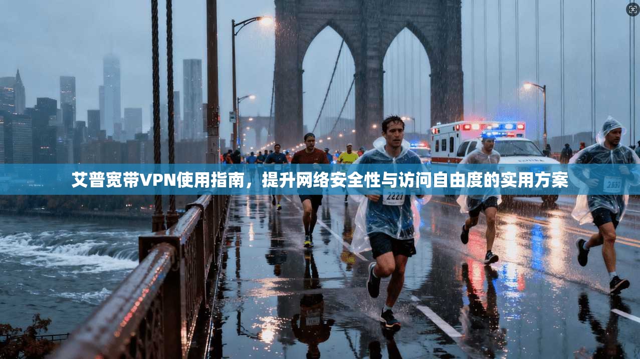 艾普宽带VPN使用指南，提升网络安全性与访问自由度的实用方案