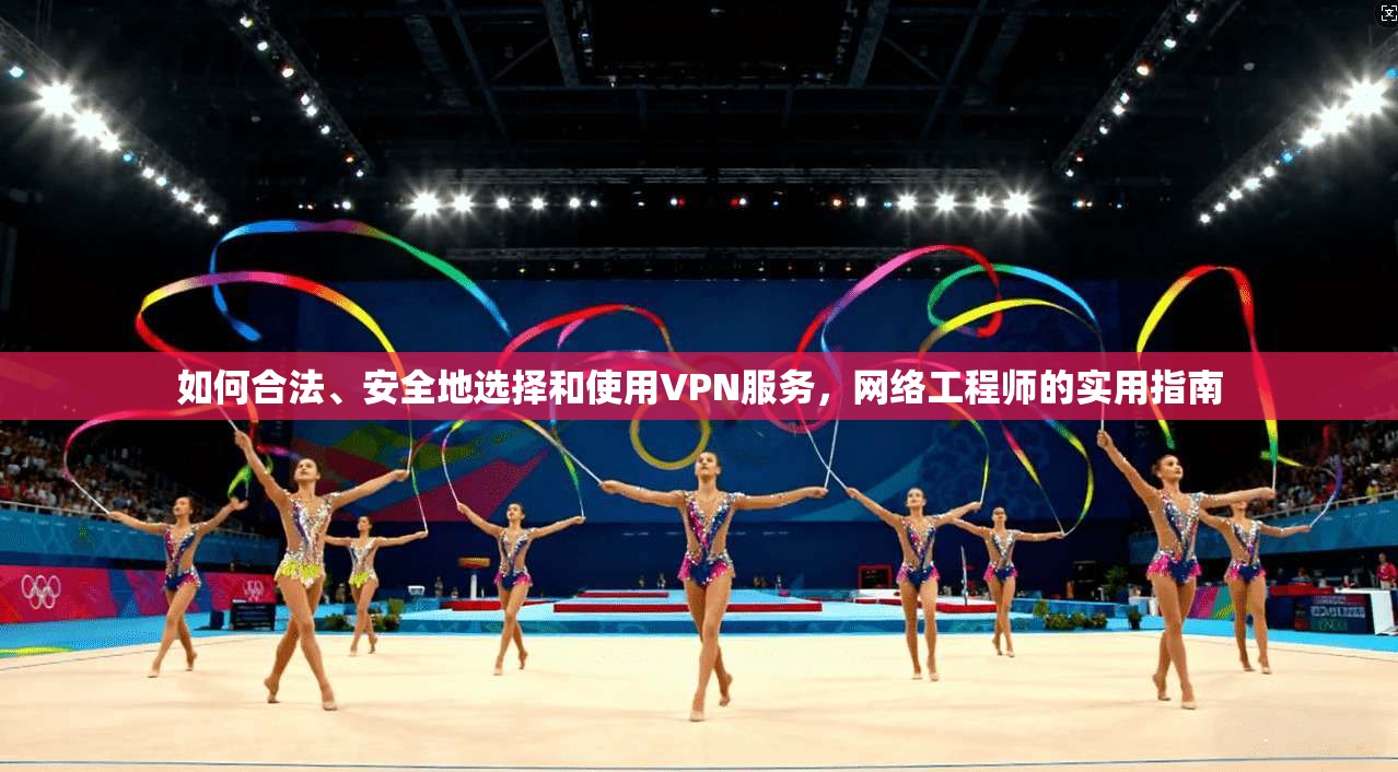 如何合法、安全地选择和使用VPN服务，网络工程师的实用指南