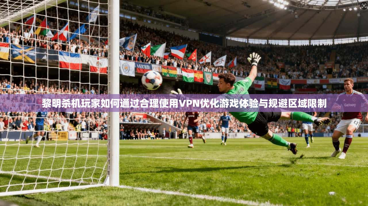 黎明杀机玩家如何通过合理使用VPN优化游戏体验与规避区域限制