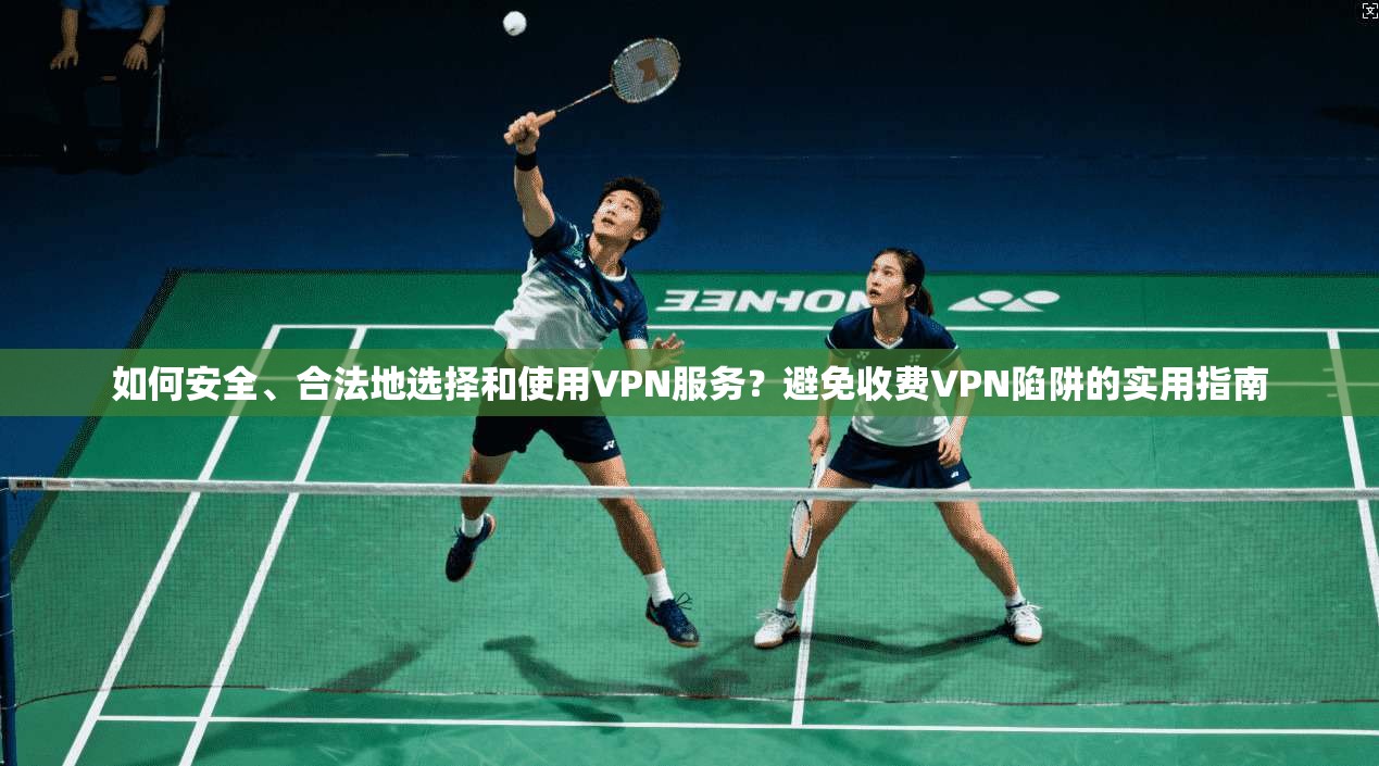 如何安全、合法地选择和使用VPN服务？避免收费VPN陷阱的实用指南