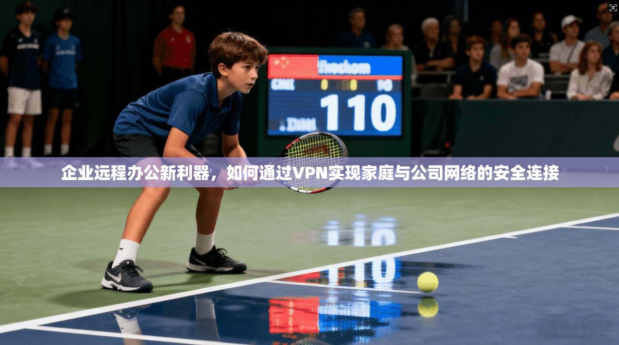 企业远程办公新利器，如何通过VPN实现家庭与公司网络的安全连接