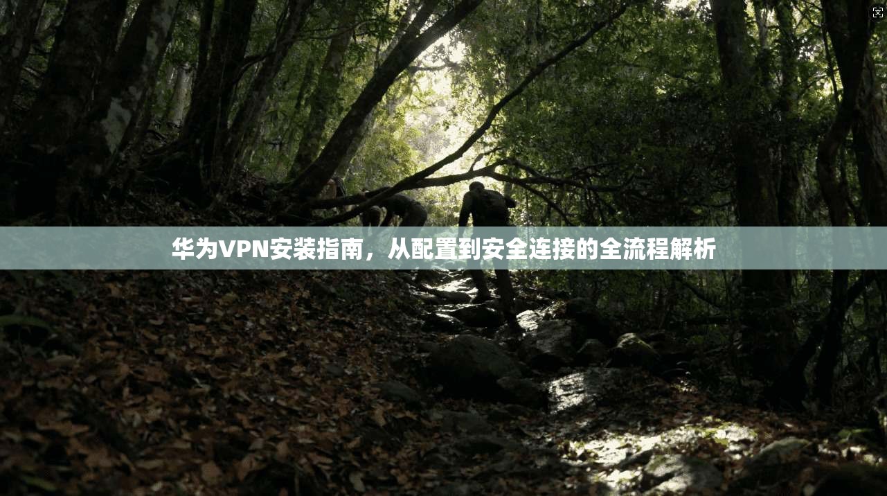 华为VPN安装指南，从配置到安全连接的全流程解析
