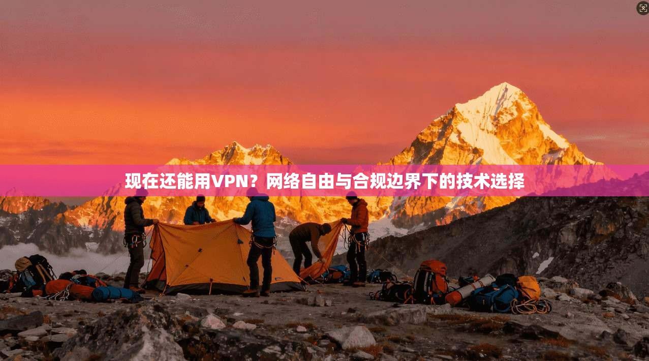 现在还能用VPN？网络自由与合规边界下的技术选择