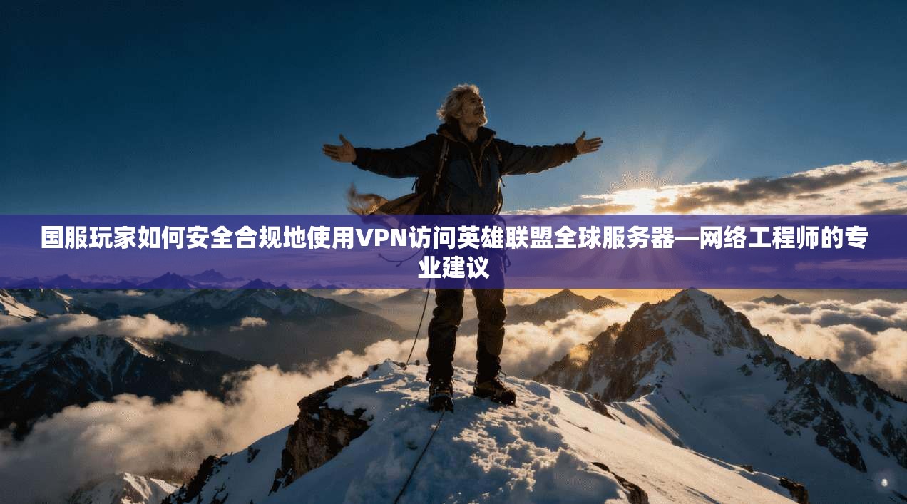 国服玩家如何安全合规地使用VPN访问英雄联盟全球服务器—网络工程师的专业建议 国服玩家如何安全合规地使用VPN访问英雄联盟全球服务器—网络工程师的专业建议
