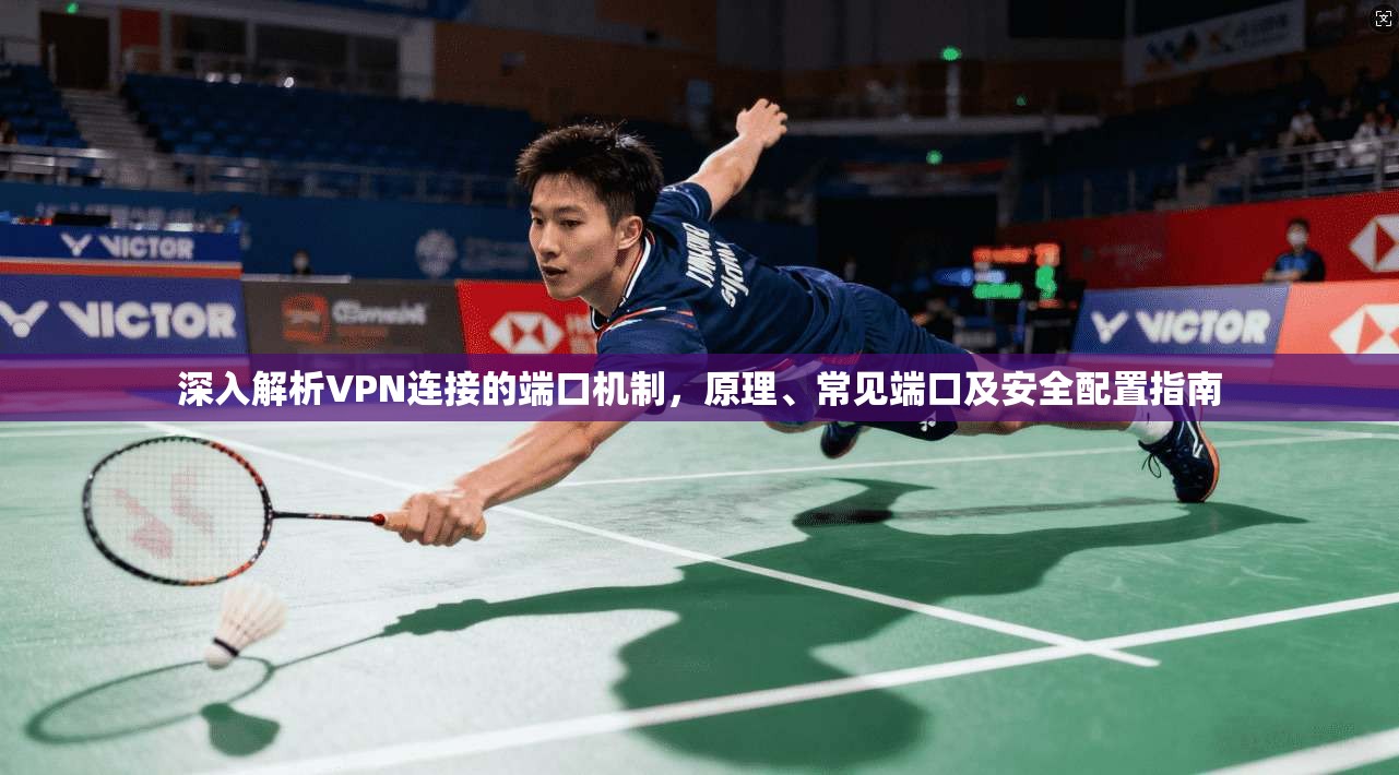 深入解析VPN连接的端口机制，原理、常见端口及安全配置指南