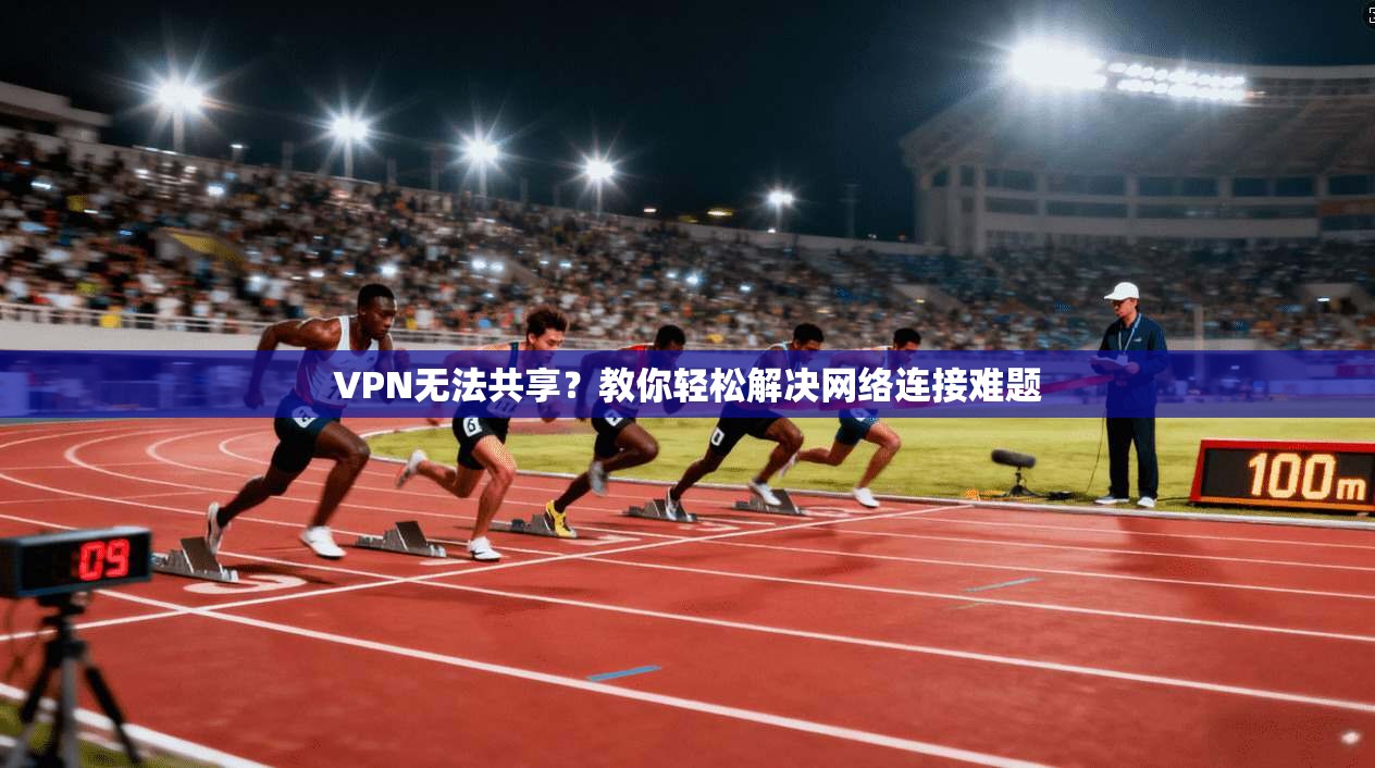 VPN无法共享?教你轻松解决网络连接难题 VPN无法共享?教你轻松解决网络连接难题