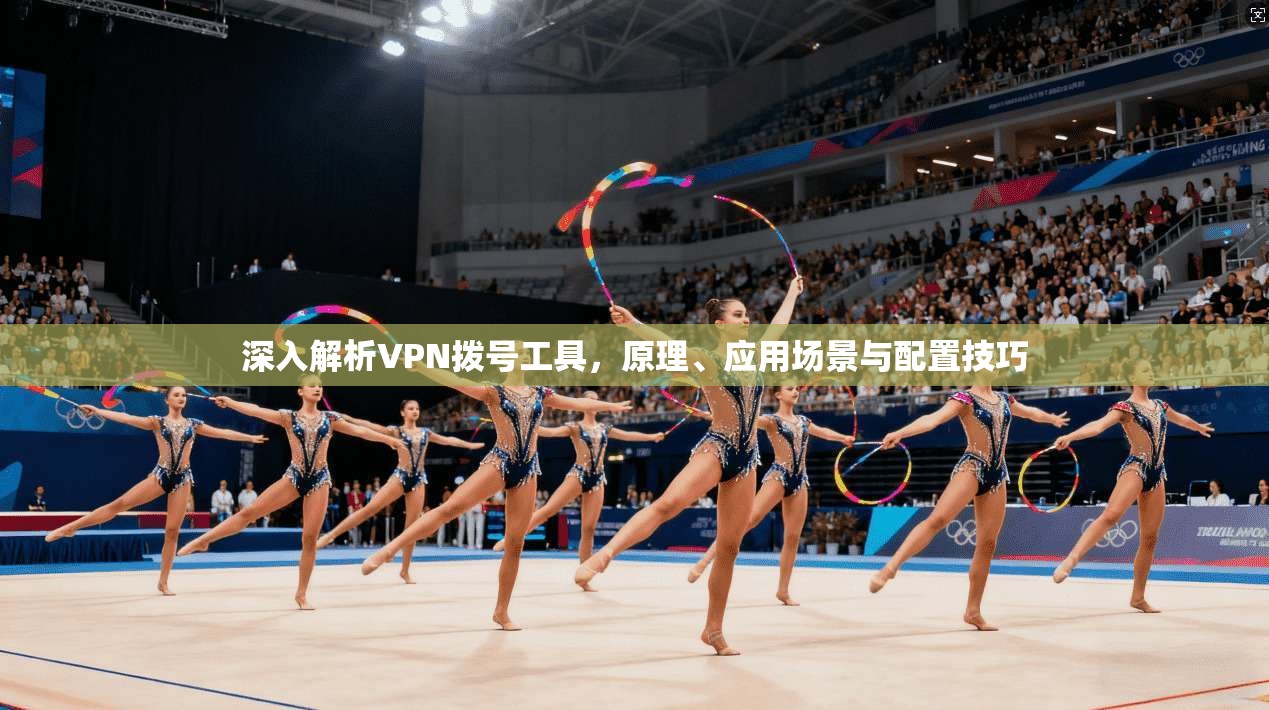 深入解析VPN拨号工具,原理、应用场景与配置技巧 深入解析VPN拨号工具,原理、应用场景与配置技巧