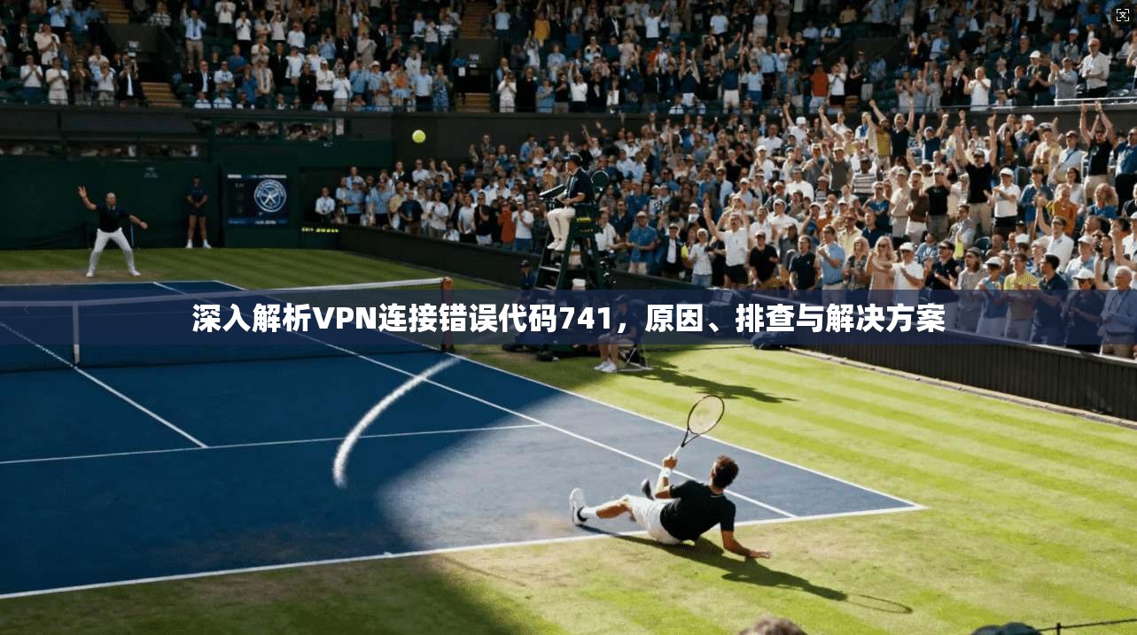 深入解析VPN连接错误代码741，原因、排查与解决方案