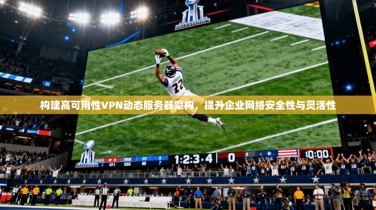 构建高可用性VPN动态服务器架构，提升企业网络安全性与灵活性