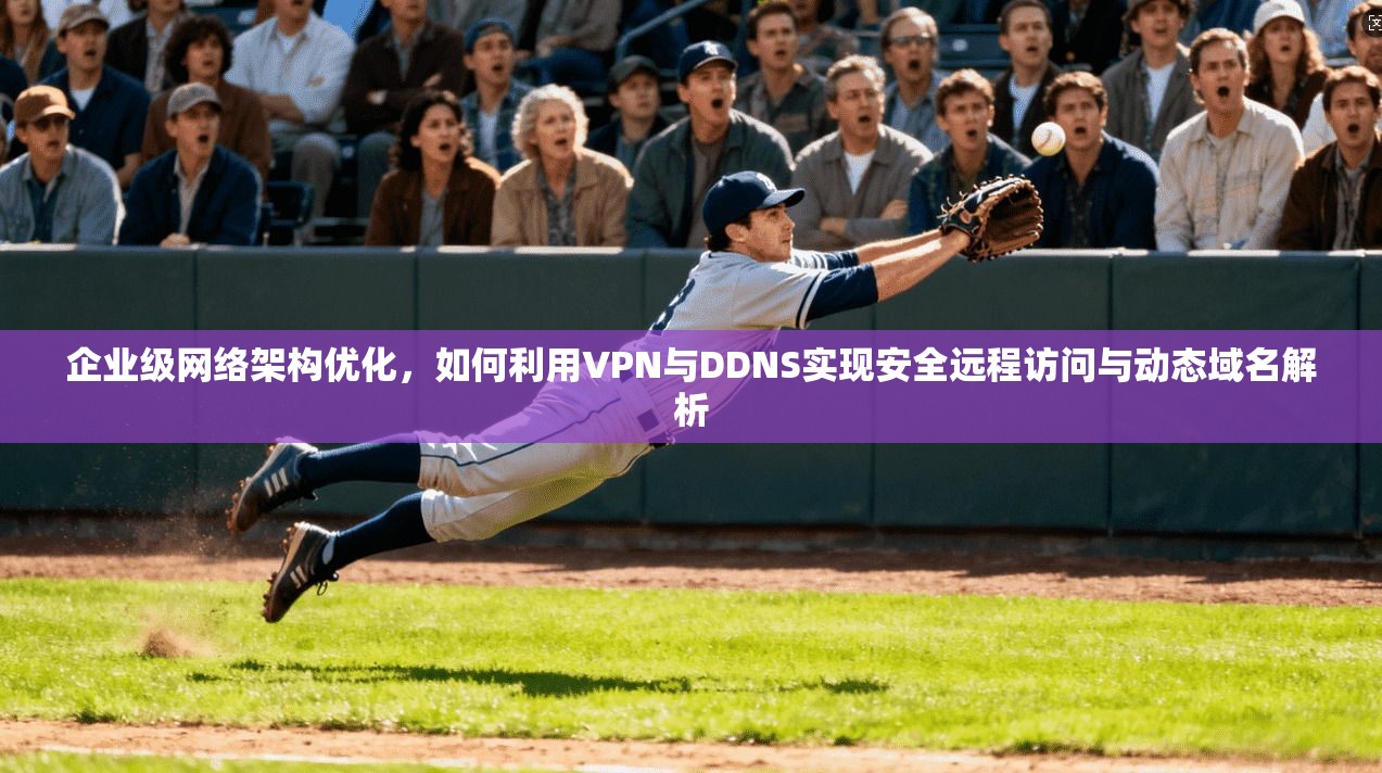 企业级网络架构优化，如何利用VPN与DDNS实现安全远程访问与动态域名解析