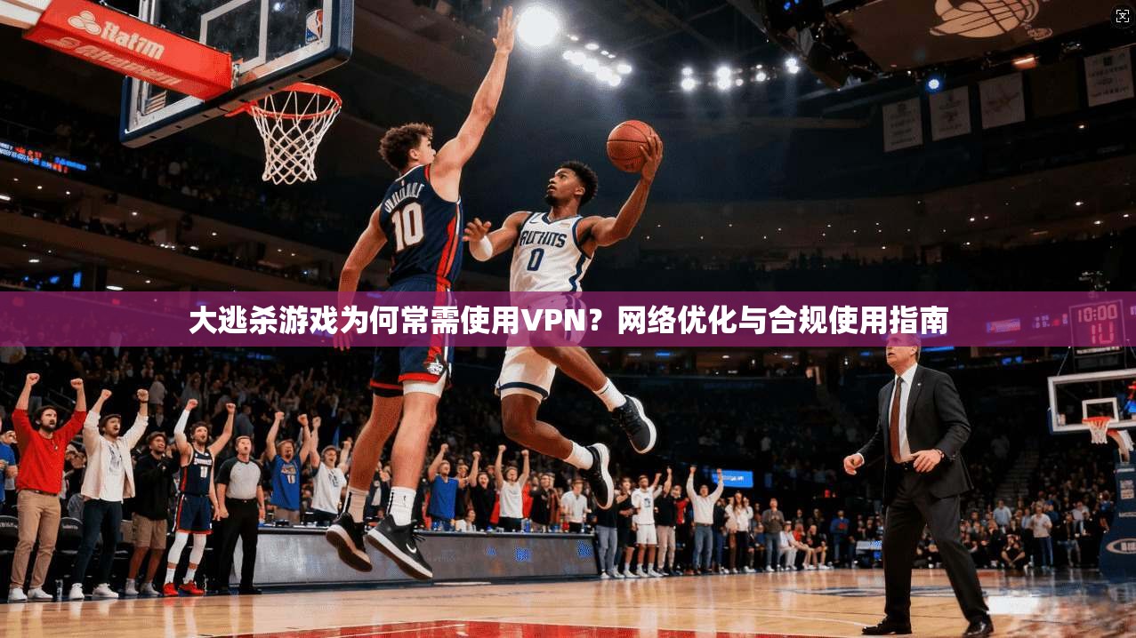 大逃杀游戏为何常需使用VPN？网络优化与合规使用指南