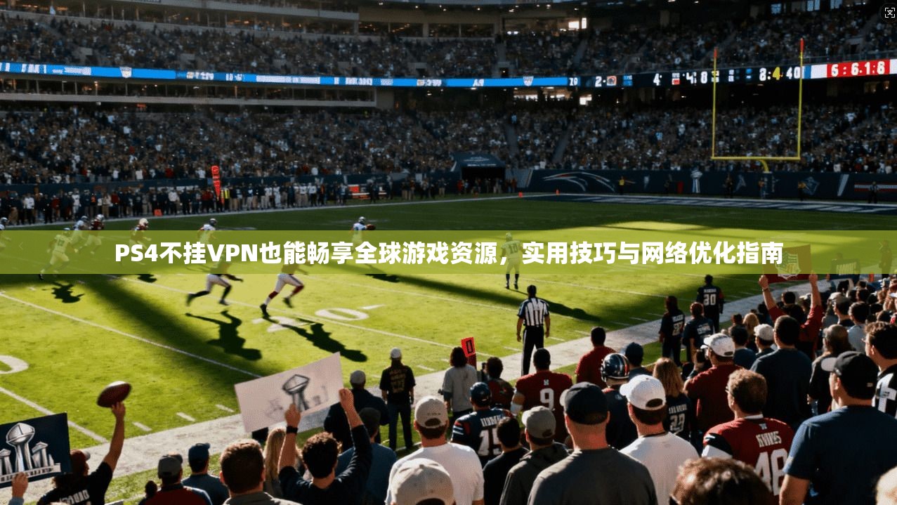 PS4不挂VPN也能畅享全球游戏资源,实用技巧与网络优化指南 PS4不挂VPN也能畅享全球游戏资源,实用技巧与网络优化指南