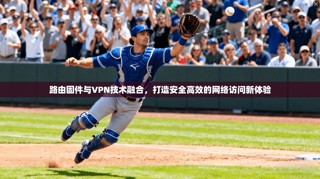 路由固件与VPN技术融合，打造安全高效的网络访问新体验